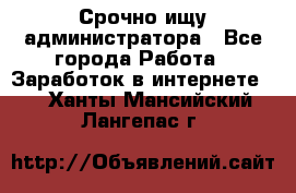 Срочно ищу администратора - Все города Работа » Заработок в интернете   . Ханты-Мансийский,Лангепас г.